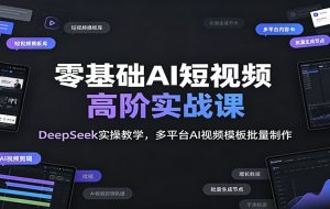 零基础AI短视频高阶实战课：DeepSeek实操教学，多平台AI视频模板批量制作