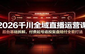 2026千川全域直播运营课：后台基础拆解，付费起号追投复盘赔付全套打法