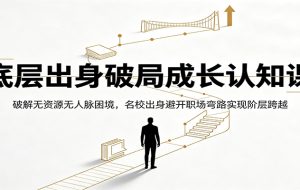 底层出身破局成长认知课：破解无资源无人脉困境，名校出身避开职场弯路实现阶层跨越