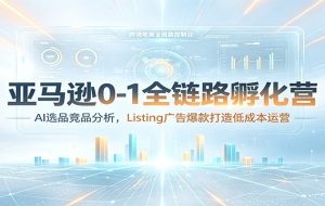 亚马逊0-1全链路孵化营：AI选品竞品分析，Listing广告爆款打造低成本运营