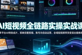 AI短视频全链路实操实战课｜多平台AI特效成片、剪映完整剪辑、账号冷启动运营、全域短视频带货变现全套教程