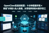 OpenClaw实战特训营:十分钟搭建环境×微信飞书接入私人助理,从零培养你的AI数字员工