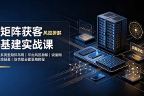 矩阵获客基建实战课:多类型矩阵布局|平台风控拆解|设备网络隔离|防关联全套落地教程