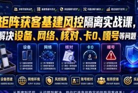 矩阵获客基建风控隔离实战课，解决设备、网络、核对、卡0、嘎号等问题