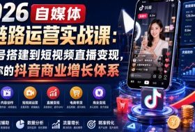 2026自媒体全链路运营实战课:从账号搭建到短视频直播变现,打造你的抖音商业增长体系