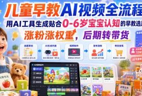 儿童早教AI视频全流程，用AI工具生成贴合0-6岁宝宝认知的早教选题，涨粉涨权重，后期转带货
