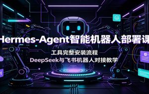 Hermes-Agent智能机器人部署课：工具完整安装流程，DeepSeek与飞书机器人对接教学