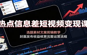 热点信息差短视频变现课：选题素材文案剪辑教学，封面发布收益核算完整运营流程