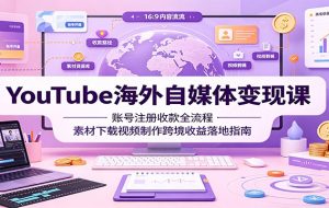 YouTube海外自媒体变现课:账号注册收款全流程,素材下载视频制作跨境收益落地指南