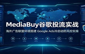 MediaBuy谷歌投流实战:海外广告联盟环境搭建,Google Ads冷启动防风控实操