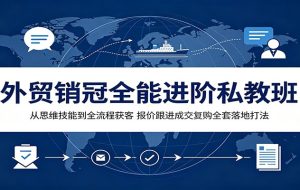 外贸销冠全能进阶私教班：从思维技能到全流程获客，报价跟进成交复购全套落地打法