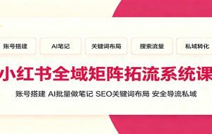 小红书全域矩阵拓流系统课:账号搭建、AI批量做笔记,SEO关键词布局、安全导流私域
