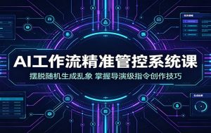 AI工作流精准管控系统课:摆脱随机生成乱象,掌握导演级指令创作技巧