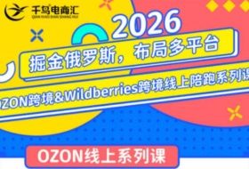 千鸟跨境·26年OZON&wildberries跨境店线上陪跑训练营,兼顾新手入门与高阶进阶,帮助卖家高效布局俄罗斯市场(更新)