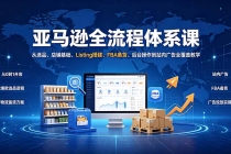 亚马逊全流程体系课：从选品、店铺基础、Listing搭建、FBA备货、后台操作到站内广告全覆盖教学