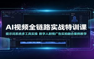 AI视频全链路实战特训课:提示词系统多工具实操,数字人剧情广告实拍融合案例教学