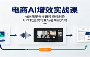 电商AI增效实战课:AI制图配音多语种视频制作,GPT批量撰写亚马逊商品文案