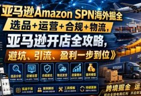 亚马逊Amazon SPN海外掘全,选品+运营+合规+物流,亚马逊开店全攻略,避坑、引流、盈利一步到位