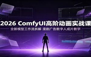 2026 ComfyUI高阶动画实战课:全新模型工作流拆解,漫剧广告数字人成片教学