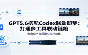 GPT5.6搭配Codex联动即梦：打通多工具联动链路，全自动产出拼接AI短片教程