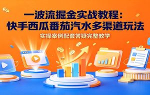 一波流掘金实战教程:快手西瓜番茄汽水多渠道玩法,实操案例配套答疑完整教学