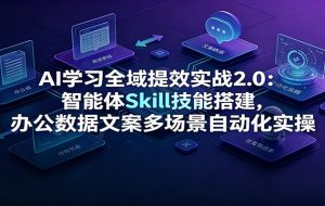 AI学习全域提效实战2.0:智能体Skill技能搭建,办公数据文案多场景自动化实操