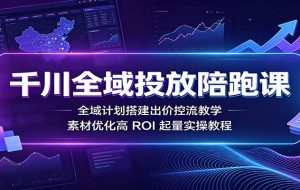 千川全域投放陪跑课:全域计划搭建出价控流教学,素材优化高ROI起量实操教程