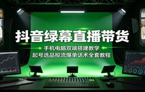 抖音绿幕直播带货：手机电脑双端搭建教学，起号选品投流爆单话术全套教程