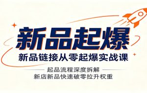 新品链接从零起爆实战课：起品流程深度拆解，新店新品快速破零拉升权重