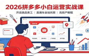 2026拼多多小白运营实战课:开店选品美工,直通车全站托管高投产教程