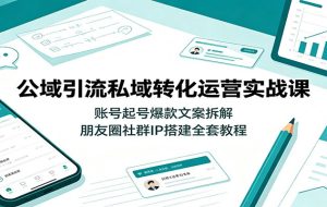 公域引流私域转化运营实战课:账号起号爆款文案拆解,朋友圈社群IP搭建全套教程