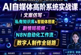 AI自媒体高阶系统实战课｜文案仿写・私有知识库&智能体搭建・剧情短视频・N8N自动化工作流・数字人制作全链路