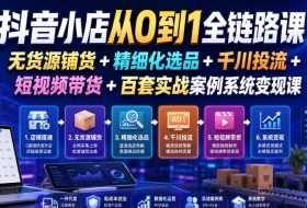 抖音小店从0到1全链路课|无货源铺货+精细化选品+千川投流+短视频带货+百套实战案例系统变现课(2026年7月更新)