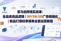 亚马逊跨境实战课-更新:全品类选品逻辑|SP/SB/SD广告精细化|新品打爆旺季爆单全套运营教程