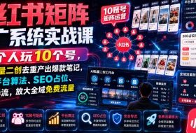 小红书矩阵推广系统实战课｜1个人玩10个号，AI批量二创去重产出爆款笔记，吃透平台算法、SEO占位、安全导流，放大全域免费流量