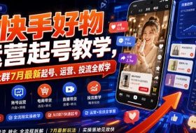 快手好物运营起号教学，某社群7月最新起号、运营、投流全教学
