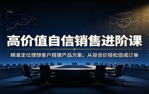 高价值自信销售进阶课：精准定位理想客户搭建产品方案，从容谈价轻松促成订单