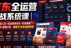 京东全运营实战系统课｜POP开店入驻+选品搜索优化+京准通推广+活动营销+数据分析，爆款打造全链路教程