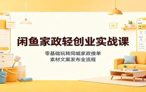 闲鱼家政轻创业实战课：零基础玩转同城家政接单，素材文案发布全流程