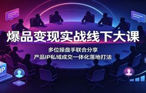 爆品变现实战线下大课：多位操盘手联合分享，产品IP私域成交一体化落地打法