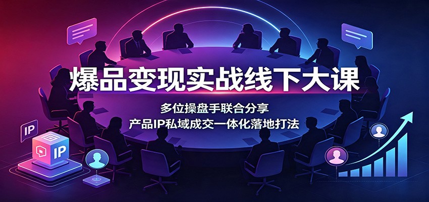 爆品变现实战线下大课：多位操盘手联合分享，产品IP私域成交一体化落地打法