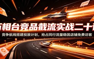 万相台竞品截流实战二十讲：竞争航线搭建投放计划，抢占同行流量稳固店铺免费访客