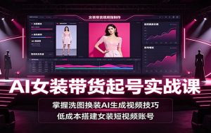 AI女装带货起号实战课：掌握洗图换装AI生成视频技巧，低成本搭建女装短视频账号