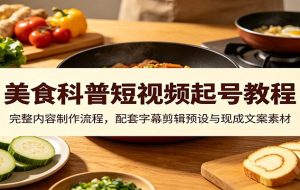 美食科普短视频起号教程：完整内容制作流程，配套字幕剪辑预设与现成文案素材