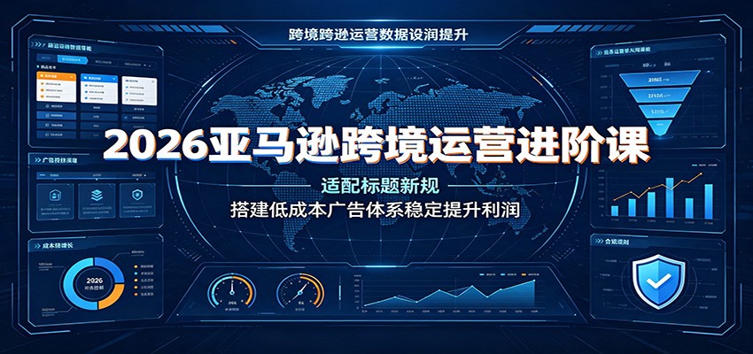 2026亚马逊跨境运营进阶课:适配标题新规,搭建低成本广告体系稳定提升利润 2026亚马逊跨境运营进阶课:适配标题新规,搭建低成本广告体系稳定提升利润