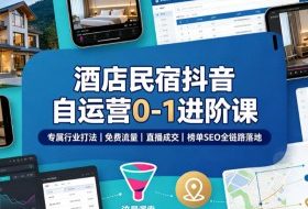 酒店民宿抖音自运营0-1进阶课|专属行业打法、免费流量+直播成交+榜单SEO全链路落地