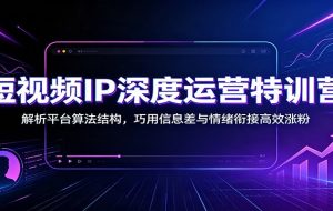 短视频IP深度运营特训营:解析平台算法结构,巧用信息差与情绪衔接高效涨粉