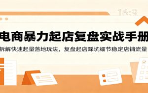电商暴力起店复盘实战手册:拆解快速起量落地玩法,复盘起店踩坑细节稳定店铺流量