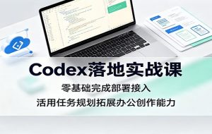 Codex落地实战课:零基础完成部署接入,活用任务规划拓展办公创作能力
