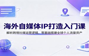 海外自媒体IP打造入门课:解析跨境社媒运营逻辑,零基础搭建全球个人流量资产